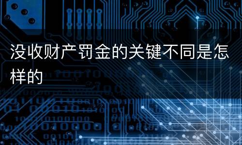 没收财产罚金的关键不同是怎样的