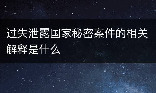 过失泄露国家秘密案件的相关解释是什么