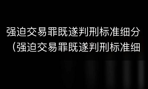 强迫交易罪既遂判刑标准细分（强迫交易罪既遂判刑标准细分）