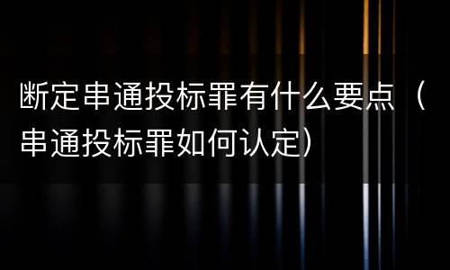 断定串通投标罪有什么要点（串通投标罪如何认定）