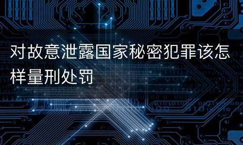 对故意泄露国家秘密犯罪该怎样量刑处罚