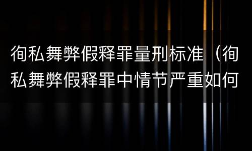徇私舞弊假释罪量刑标准（徇私舞弊假释罪中情节严重如何界定）