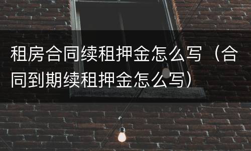 租房合同续租押金怎么写（合同到期续租押金怎么写）