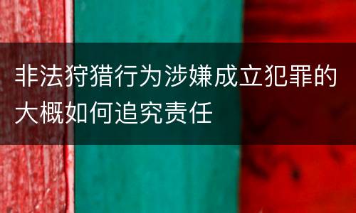 非法狩猎行为涉嫌成立犯罪的大概如何追究责任