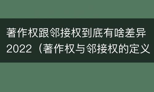 著作权跟邻接权到底有啥差异2022（著作权与邻接权的定义是什么）
