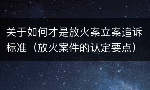 关于如何才是放火案立案追诉标准（放火案件的认定要点）
