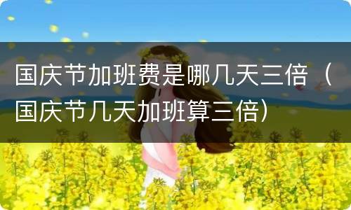 国庆节加班费是哪几天三倍（国庆节几天加班算三倍）