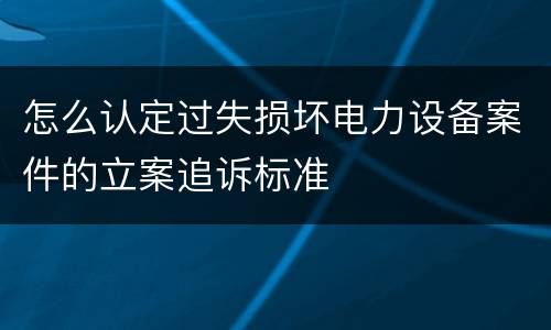 怎么认定过失损坏电力设备案件的立案追诉标准