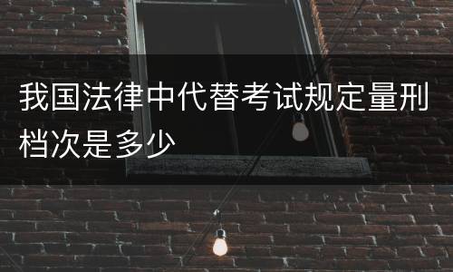 我国法律中代替考试规定量刑档次是多少