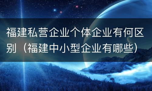福建私营企业个体企业有何区别（福建中小型企业有哪些）