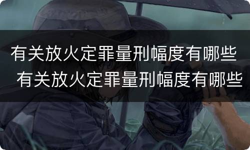 有关放火定罪量刑幅度有哪些 有关放火定罪量刑幅度有哪些标准