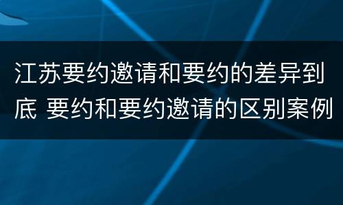 江苏要约邀请和要约的差异到底 要约和要约邀请的区别案例