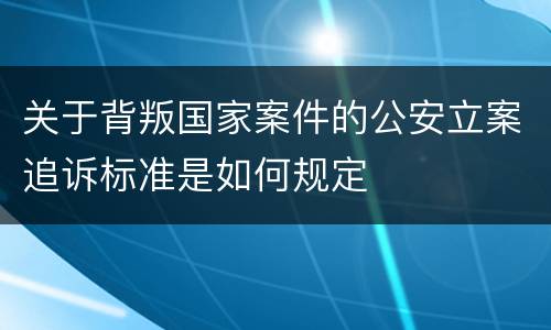 关于背叛国家案件的公安立案追诉标准是如何规定