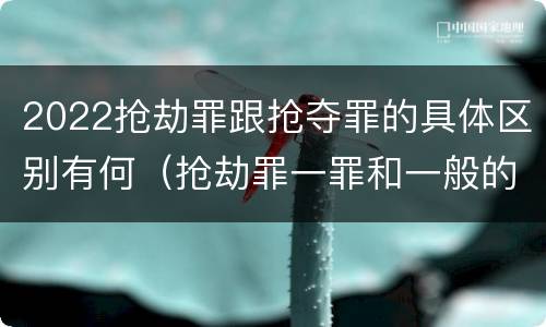 2022抢劫罪跟抢夺罪的具体区别有何（抢劫罪一罪和一般的抢劫罪）