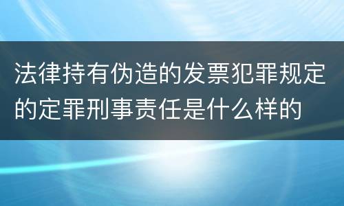 法律持有伪造的发票犯罪规定的定罪刑事责任是什么样的