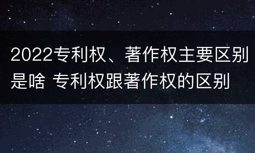2022专利权、著作权主要区别是啥 专利权跟著作权的区别