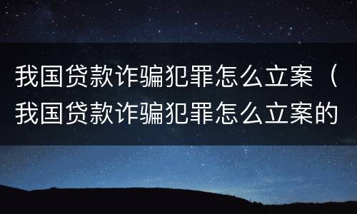 我国贷款诈骗犯罪怎么立案（我国贷款诈骗犯罪怎么立案的）