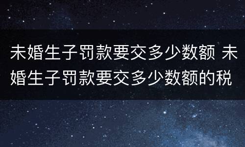 未婚生子罚款要交多少数额 未婚生子罚款要交多少数额的税