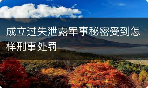 成立过失泄露军事秘密受到怎样刑事处罚