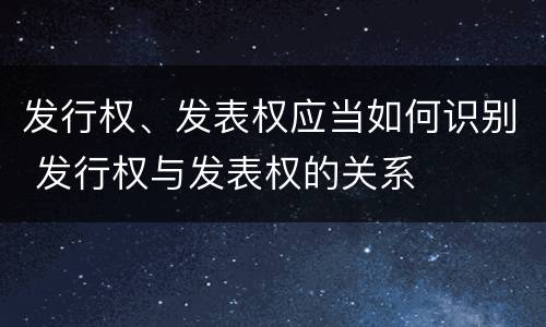 发行权、发表权应当如何识别 发行权与发表权的关系