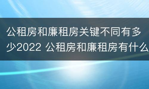 公租房和廉租房关键不同有多少2022 公租房和廉租房有什么区