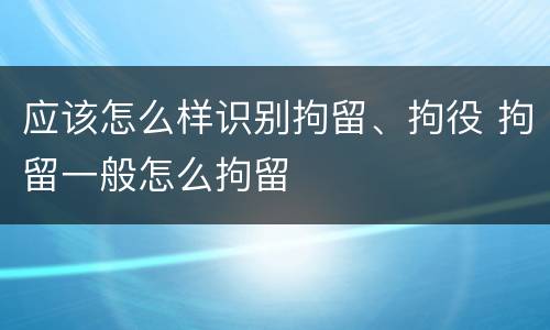应该怎么样识别拘留、拘役 拘留一般怎么拘留