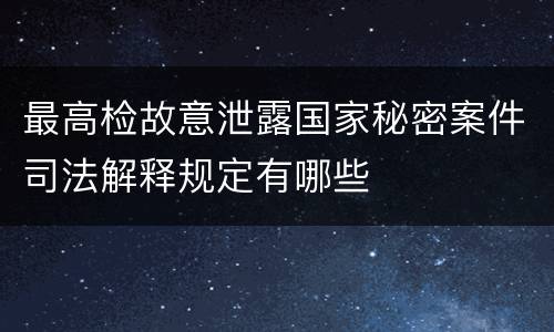 最高检故意泄露国家秘密案件司法解释规定有哪些