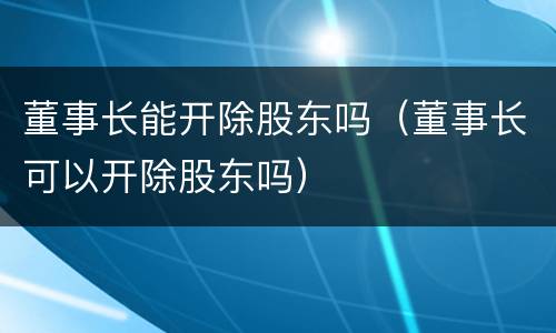 董事长能开除股东吗（董事长可以开除股东吗）