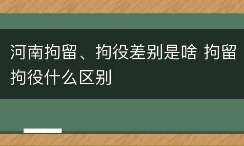 河南拘留、拘役差别是啥 拘留拘役什么区别