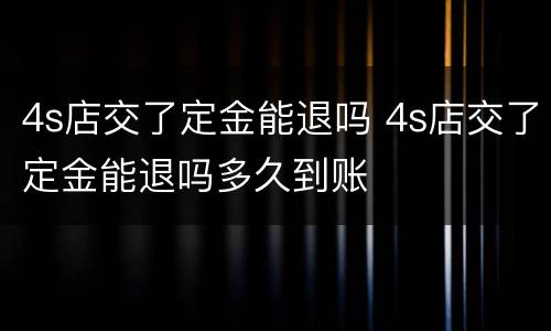 4s店交了定金能退吗 4s店交了定金能退吗多久到账