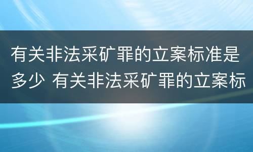 有关非法采矿罪的立案标准是多少 有关非法采矿罪的立案标准是多少啊