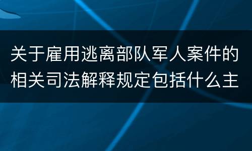 关于雇用逃离部队军人案件的相关司法解释规定包括什么主要内容