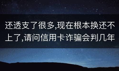 还透支了很多,现在根本换还不上了,请问信用卡诈骗会判几年啊