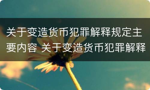关于变造货币犯罪解释规定主要内容 关于变造货币犯罪解释规定主要内容包括