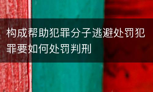 构成帮助犯罪分子逃避处罚犯罪要如何处罚判刑