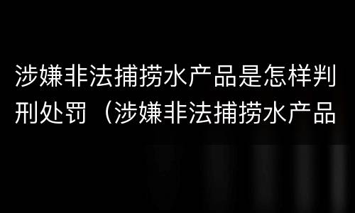 涉嫌非法捕捞水产品是怎样判刑处罚（涉嫌非法捕捞水产品罪）