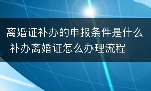 离婚证补办的申报条件是什么 补办离婚证怎么办理流程