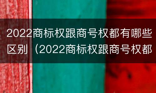 2022商标权跟商号权都有哪些区别（2022商标权跟商号权都有哪些区别呢）