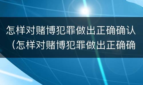 怎样对赌博犯罪做出正确确认（怎样对赌博犯罪做出正确确认责任）