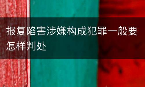 报复陷害涉嫌构成犯罪一般要怎样判处