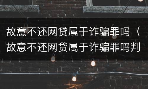 故意不还网贷属于诈骗罪吗（故意不还网贷属于诈骗罪吗判几年）