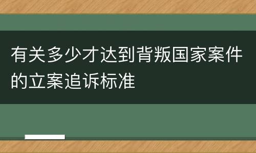 有关多少才达到背叛国家案件的立案追诉标准