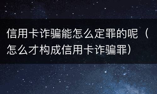 信用卡诈骗能怎么定罪的呢（怎么才构成信用卡诈骗罪）