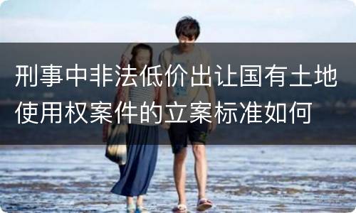 刑事中非法低价出让国有土地使用权案件的立案标准如何