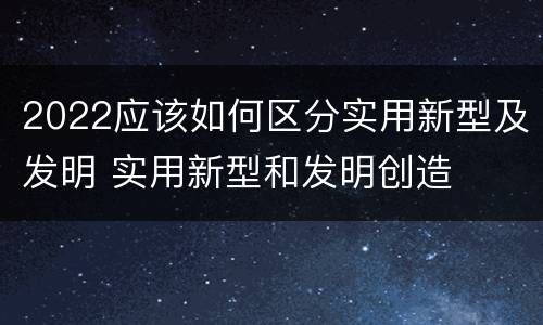2022应该如何区分实用新型及发明 实用新型和发明创造