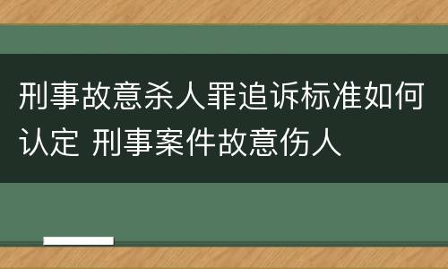 刑事故意杀人罪追诉标准如何认定 刑事案件故意伤人