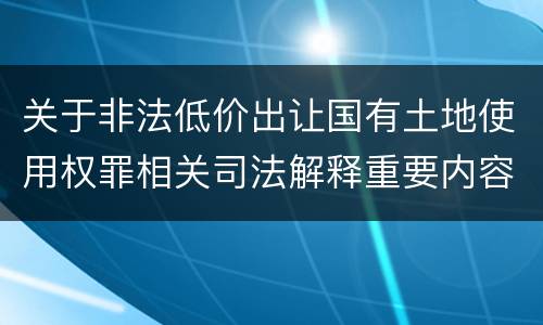关于非法低价出让国有土地使用权罪相关司法解释重要内容有哪些