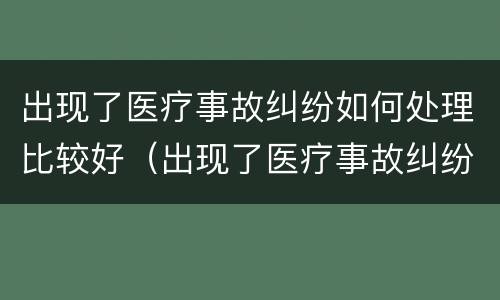 出现了医疗事故纠纷如何处理比较好（出现了医疗事故纠纷如何处理比较好一点）
