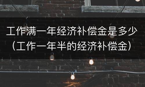 工作满一年经济补偿金是多少（工作一年半的经济补偿金）