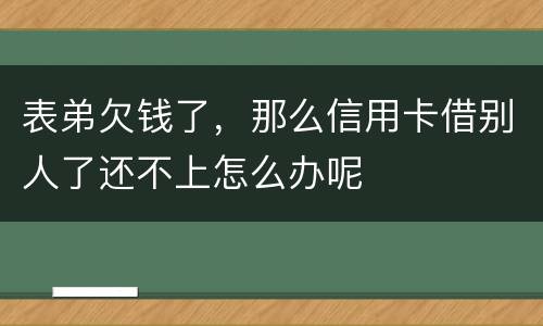 表弟欠钱了，那么信用卡借别人了还不上怎么办呢